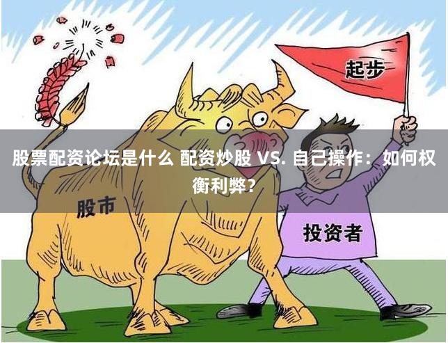 股票配资论坛是什么 配资炒股 VS. 自己操作：如何权衡利弊？