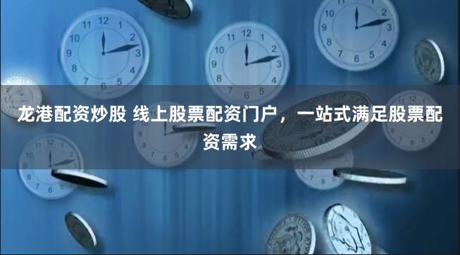 龙港配资炒股 线上股票配资门户，一站式满足股票配资需求