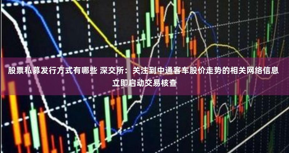 股票私募发行方式有哪些 深交所：关注到中通客车股价走势的相关网络信息 立即启动交易核查