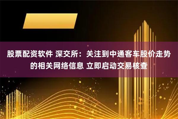 股票配资软件 深交所：关注到中通客车股价走势的相关网络信息 立即启动交易核查