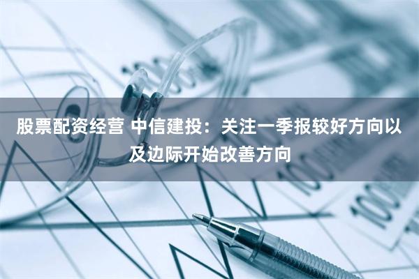 股票配资经营 中信建投：关注一季报较好方向以及边际开始改善方向