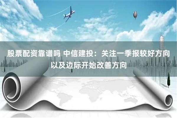 股票配资靠谱吗 中信建投：关注一季报较好方向以及边际开始改善方向