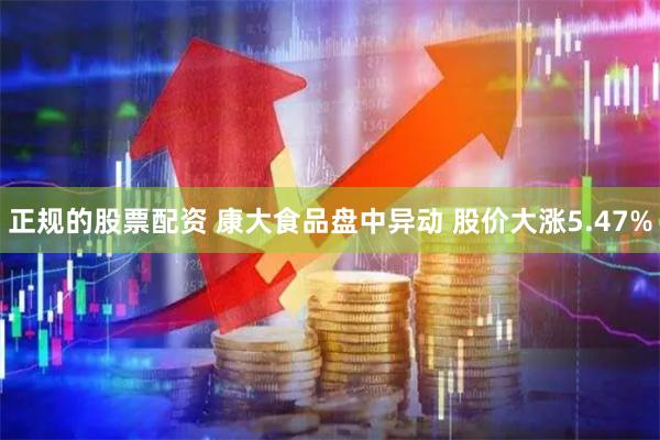 正规的股票配资 康大食品盘中异动 股价大涨5.47%