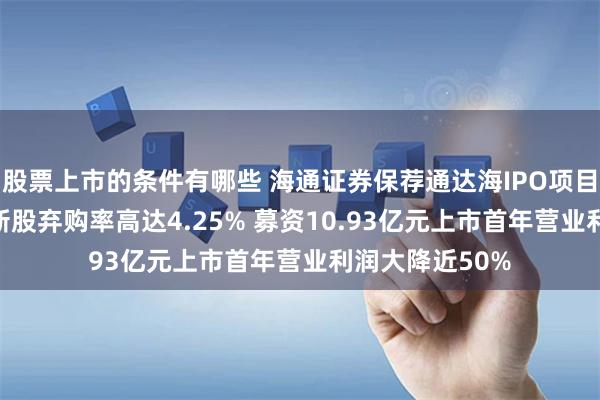 股票上市的条件有哪些 海通证券保荐通达海IPO项目质量评级C级 新股弃购率高达4.25% 募资10.93亿元上市首年营业利润大降近50%