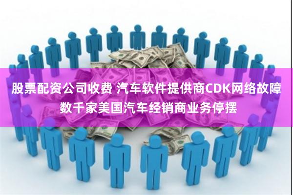 股票配资公司收费 汽车软件提供商CDK网络故障 数千家美国汽车经销商业务停摆