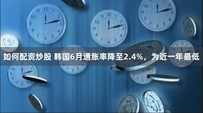 如何配资炒股 韩国6月通胀率降至2.4%，为近一年最低