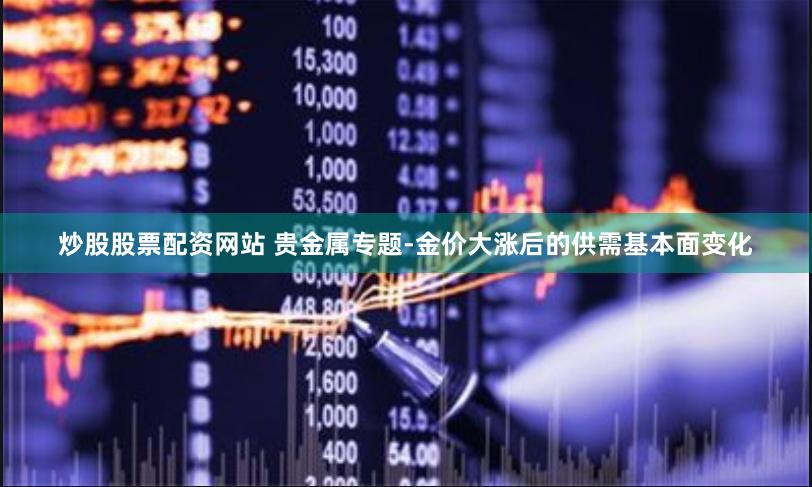 炒股股票配资网站 贵金属专题-金价大涨后的供需基本面变化