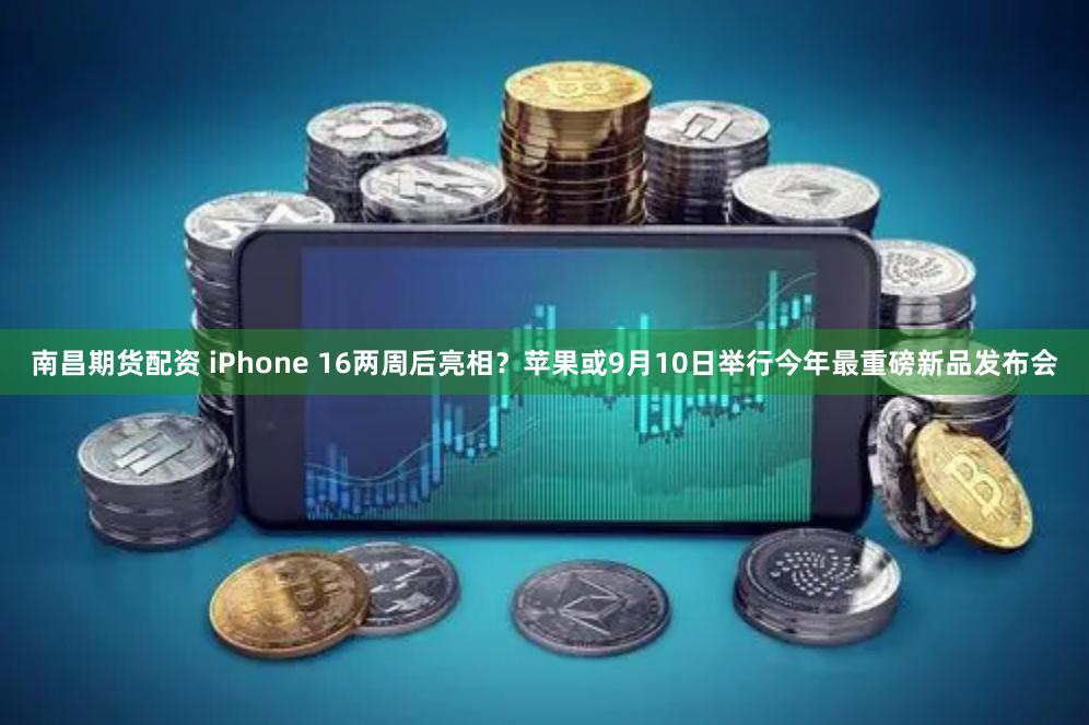 南昌期货配资 iPhone 16两周后亮相？苹果或9月10日举行今年最重磅新品发布会