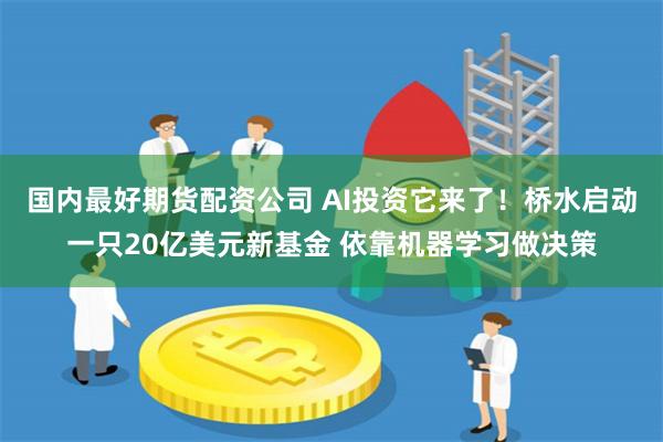 国内最好期货配资公司 AI投资它来了！桥水启动一只20亿美元新基金 依靠机器学习做决策