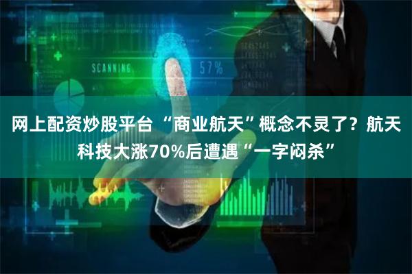 网上配资炒股平台 “商业航天”概念不灵了？航天科技大涨70%后遭遇“一字闷杀”