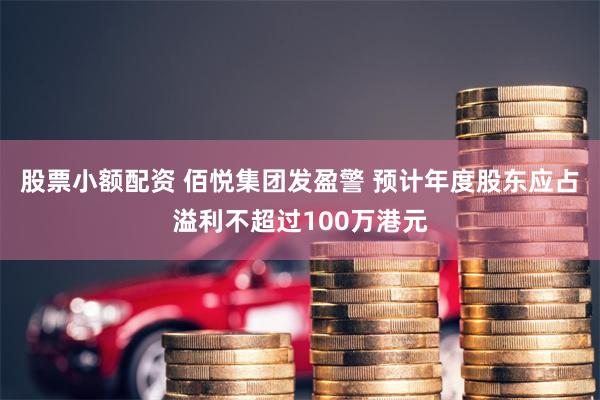 股票小额配资 佰悦集团发盈警 预计年度股东应占溢利不超过100万港元