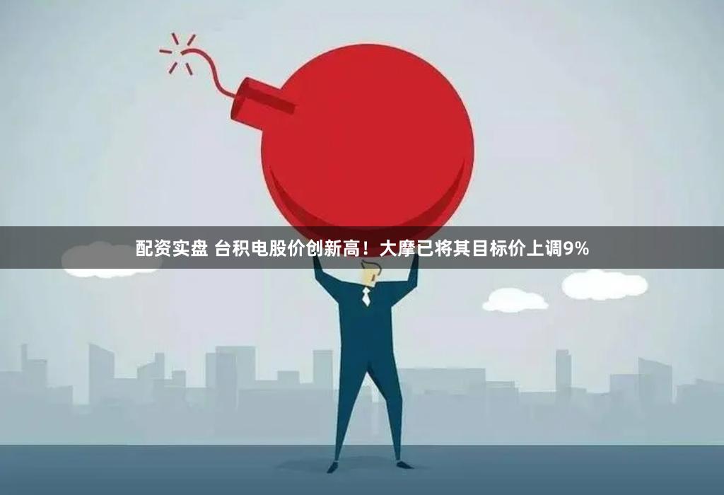 配资实盘 台积电股价创新高！大摩已将其目标价上调9%