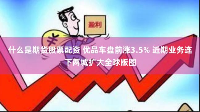 什么是期货股票配资 优品车盘前涨3.5% 近期业务连下两城扩大全球版图