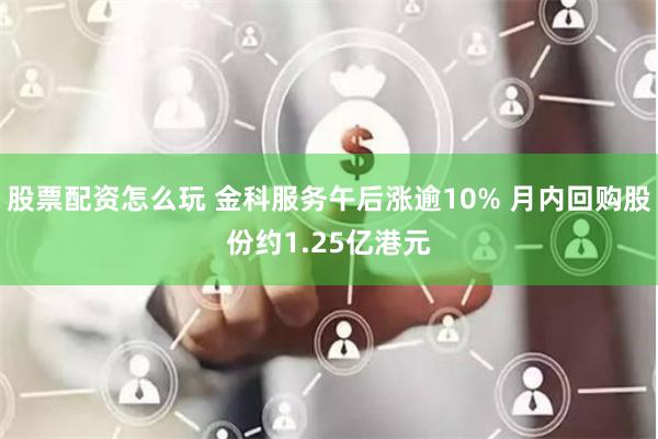 股票配资怎么玩 金科服务午后涨逾10% 月内回购股份约1.25亿港元