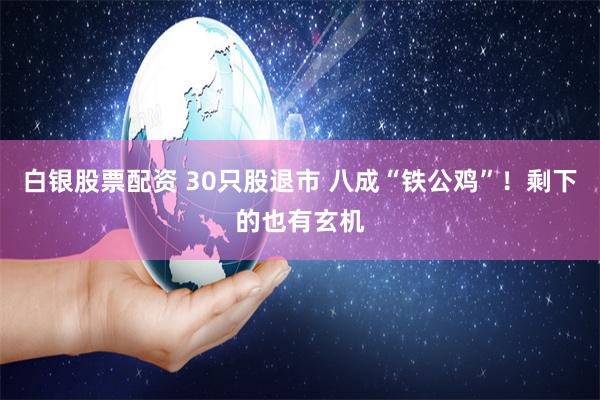 白银股票配资 30只股退市 八成“铁公鸡”！剩下的也有玄机