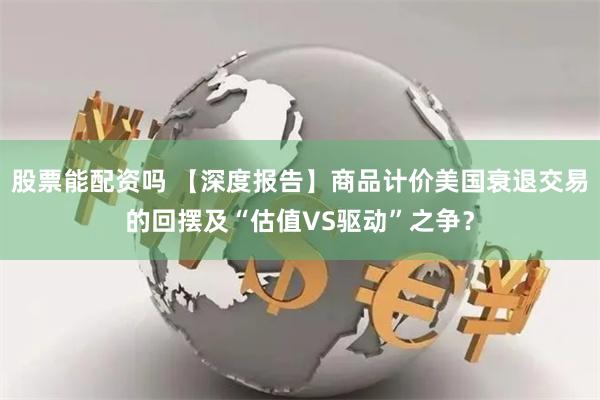 股票能配资吗 【深度报告】商品计价美国衰退交易的回摆及“估值VS驱动”之争？