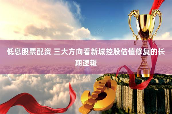 低息股票配资 三大方向看新城控股估值修复的长期逻辑