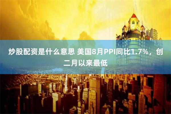 炒股配资是什么意思 美国8月PPI同比1.7%，创二月以来最低