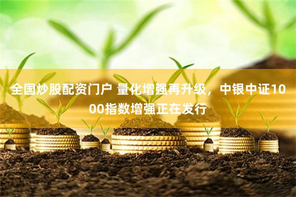 全国炒股配资门户 量化增强再升级，中银中证1000指数增强正在发行