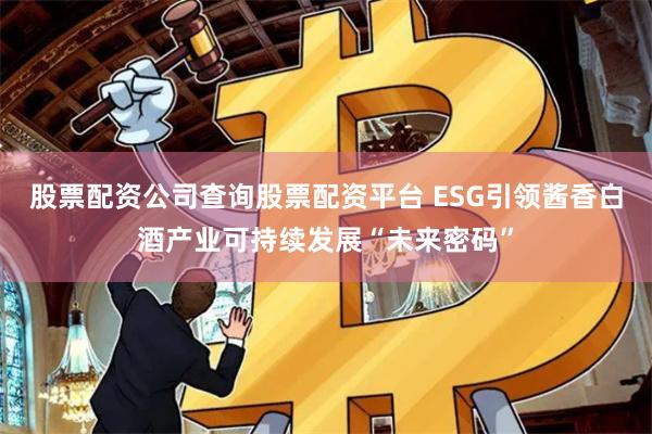 股票配资公司查询股票配资平台 ESG引领酱香白酒产业可持续发展“未来密码”