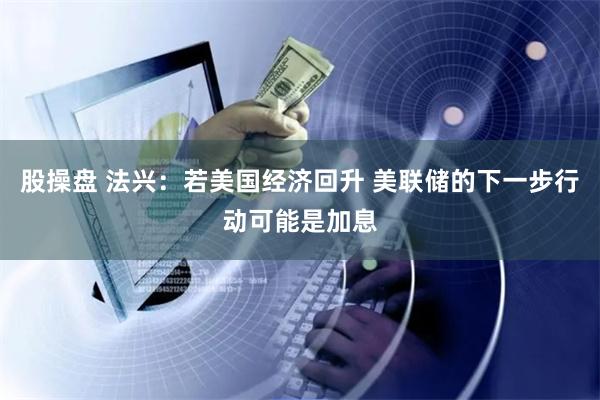 股操盘 法兴：若美国经济回升 美联储的下一步行动可能是加息