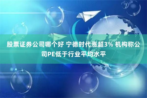 股票证券公司哪个好 宁德时代涨超3% 机构称公司PE低于行业平均水平