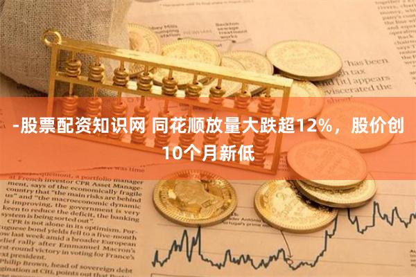 -股票配资知识网 同花顺放量大跌超12%，股价创10个月新低