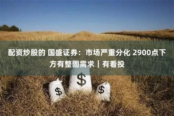 配资炒股的 国盛证券：市场严重分化 2900点下方有整固需求｜有看投