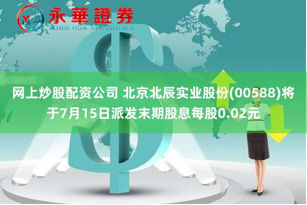 网上炒股配资公司 北京北辰实业股份(00588)将于7月15日派发末期股息每股0.02元