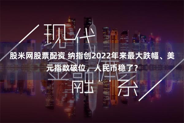 股米网股票配资 纳指创2022年来最大跌幅、美元指数破位，人民币稳了？