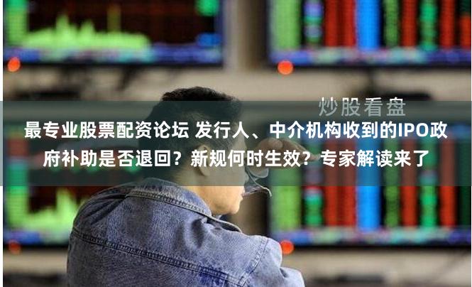 最专业股票配资论坛 发行人、中介机构收到的IPO政府补助是否退回？新规何时生效？专家解读来了