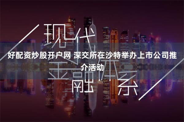 好配资炒股开户网 深交所在沙特举办上市公司推介活动