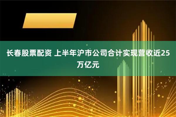 长春股票配资 上半年沪市公司合计实现营收近25万亿元