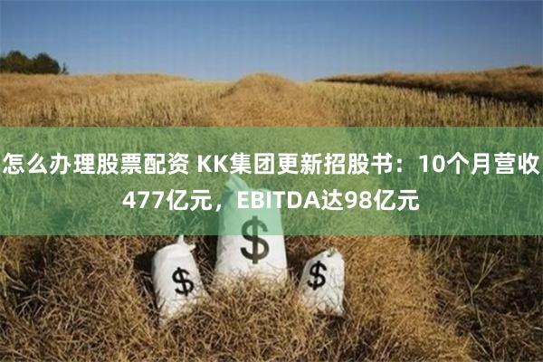 怎么办理股票配资 KK集团更新招股书：10个月营收477亿元，EBITDA达98亿元