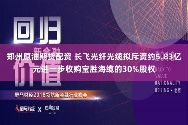 郑州原油期货配资 长飞光纤光缆拟斥资约5.83亿元进一步收购宝胜海缆的30%股权