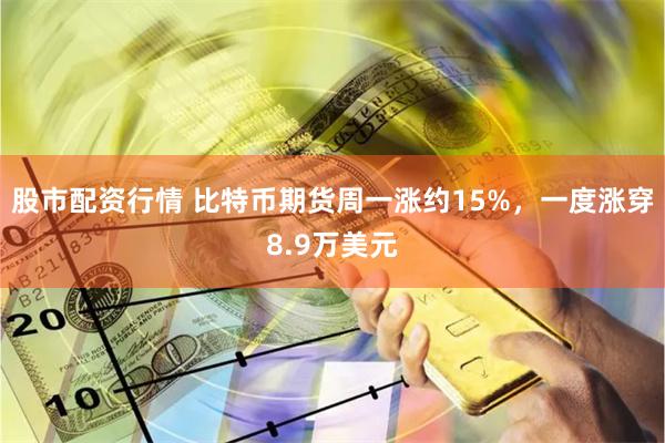 股市配资行情 比特币期货周一涨约15%，一度涨穿8.9万美元