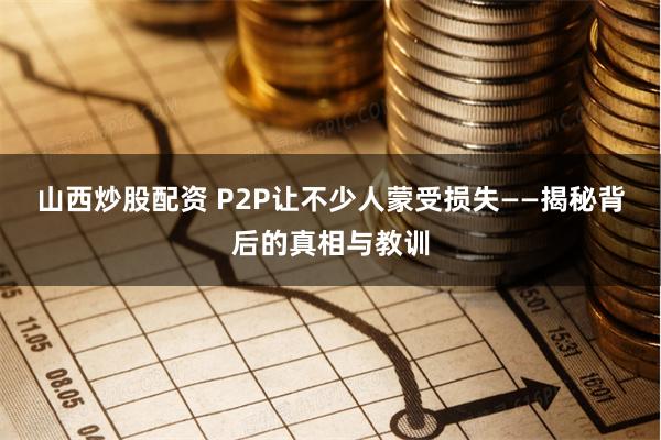 山西炒股配资 P2P让不少人蒙受损失——揭秘背后的真相与教训