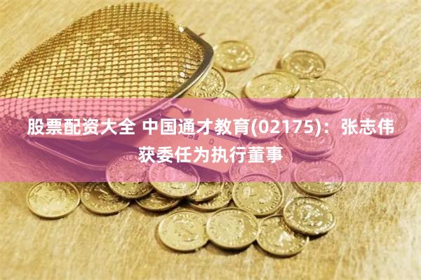 股票配资大全 中国通才教育(02175):张志伟获委任为执行董事
