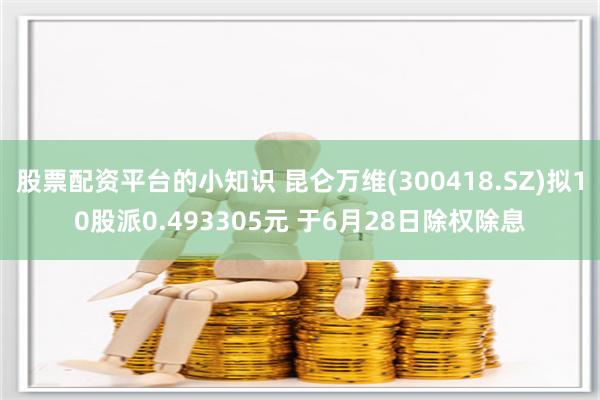 股票配资平台的小知识 昆仑万维(300418.SZ)拟10股派0.493305元 于6月28日除权除息