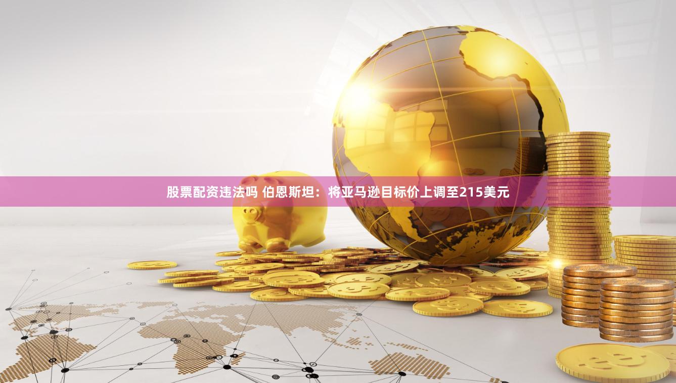 股票配资违法吗 伯恩斯坦：将亚马逊目标价上调至215美元