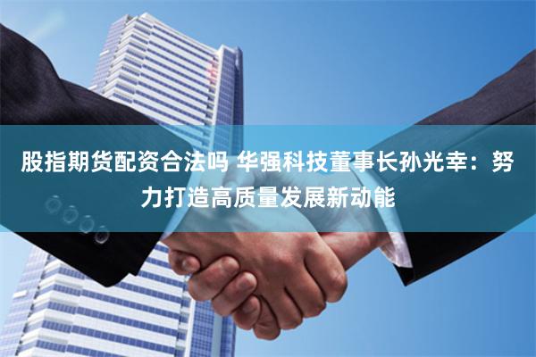 股指期货配资合法吗 华强科技董事长孙光幸:努力打造高质量发展新动能