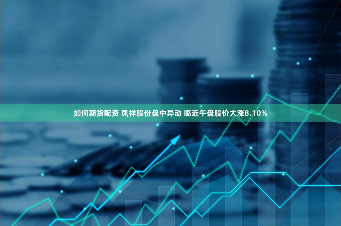 如何期货配资 凤祥股份盘中异动 临近午盘股价大涨8.10%