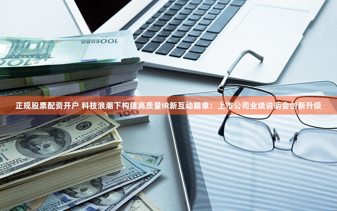 正规股票配资开户 科技浪潮下构建高质量IR新互动篇章：上市公司业绩说明会创新升级