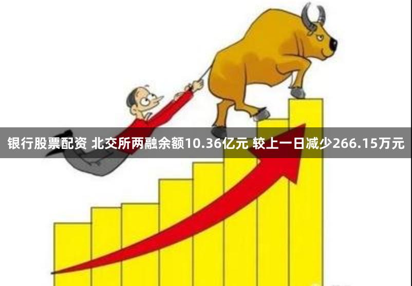 银行股票配资 北交所两融余额10.36亿元 较上一日减少266.15万元