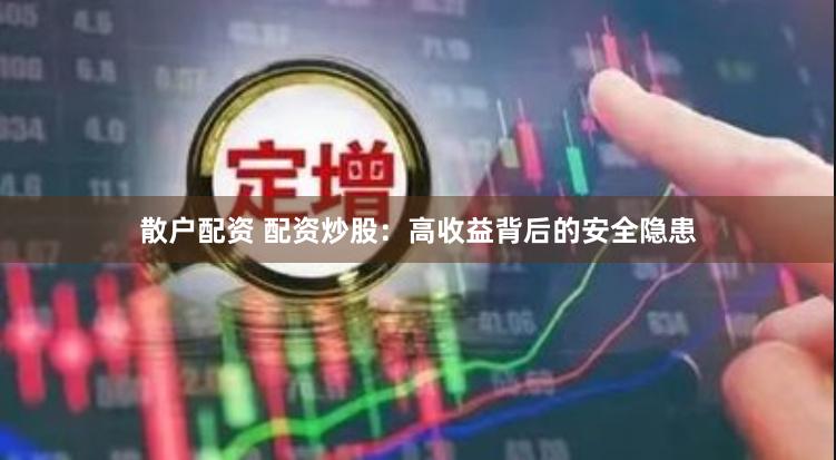 散户配资 配资炒股：高收益背后的安全隐患