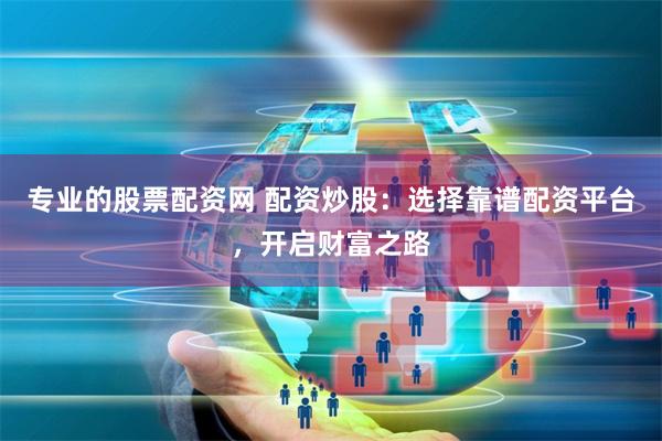 专业的股票配资网 配资炒股:选择靠谱配资平台,开启财富之路
