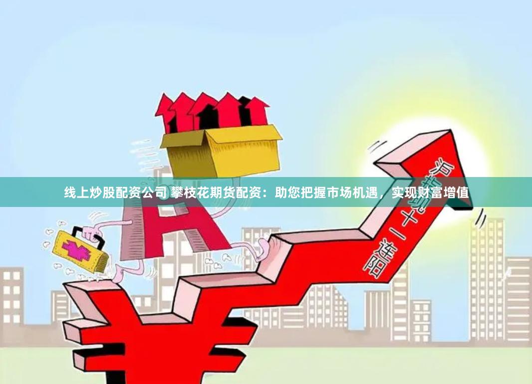 线上炒股配资公司 攀枝花期货配资：助您把握市场机遇，实现财富增值