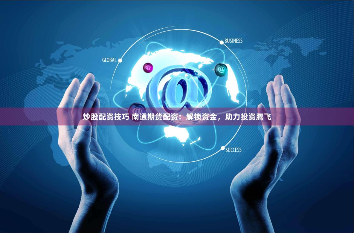 炒股配资技巧 南通期货配资：解锁资金，助力投资腾飞