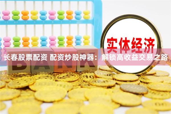 长春股票配资 配资炒股神器：解锁高收益交易之路