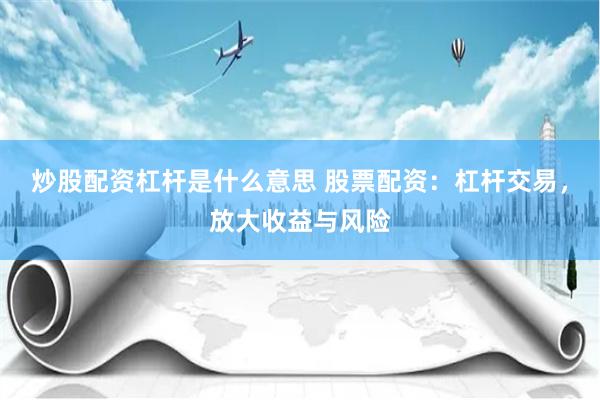 炒股配资杠杆是什么意思 股票配资:杠杆交易,放大收益与风险
